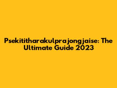 Psekititharakulprajongjaise: The Ultimate Guide 2023