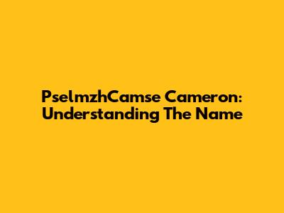 PselmzhCamse Cameron: Understanding The Name