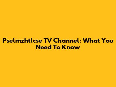 Pselmzhtlcse TV Channel: What You Need To Know