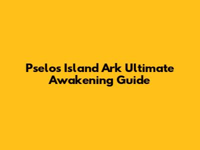 Pselos Island Ark Ultimate Awakening Guide