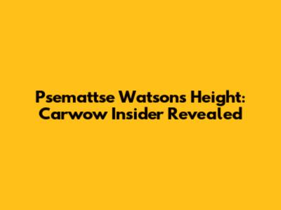 Psemattse Watson's Height: Carwow Insider Revealed