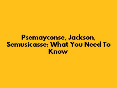 Psemayconse, Jackson, Semusicasse: What You Need To Know