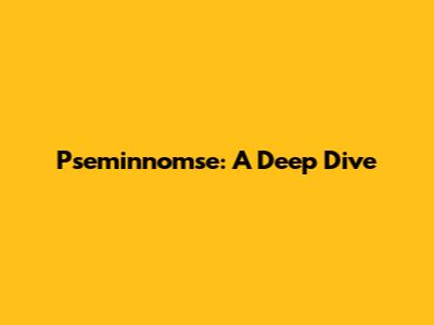 Pseminnomse: A Deep Dive