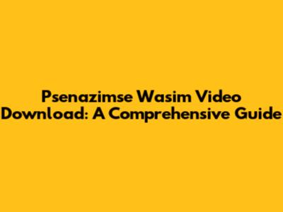 Psenazimse Wasim Video Download: A Comprehensive Guide