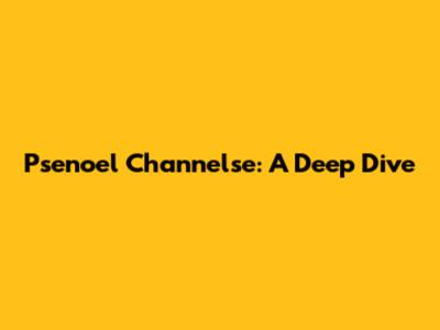 Psenoel Channelse: A Deep Dive