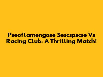 Pseoflamengose Sescspscse Vs Racing Club: A Thrilling Match!