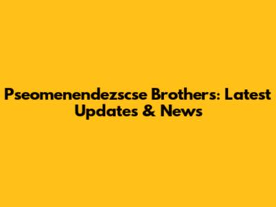 Pseomenendezscse Brothers: Latest Updates & News