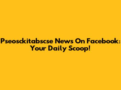 Pseosckitabscse News On Facebook: Your Daily Scoop!