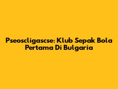 Pseoscligascse: Klub Sepak Bola Pertama Di Bulgaria
