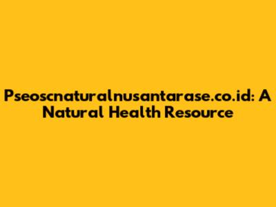 Pseoscnaturalnusantarase.co.id: A Natural Health Resource