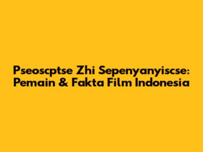 Pseoscptse Zhi Sepenyanyiscse: Pemain & Fakta Film Indonesia