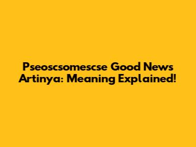 Pseoscsomescse Good News Artinya: Meaning Explained!