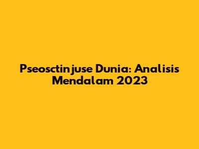Pseosctinjuse Dunia: Analisis Mendalam 2023