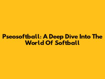 Pseosoftball: A Deep Dive Into The World Of Softball