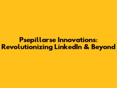 Psepillarse Innovations: Revolutionizing LinkedIn & Beyond
