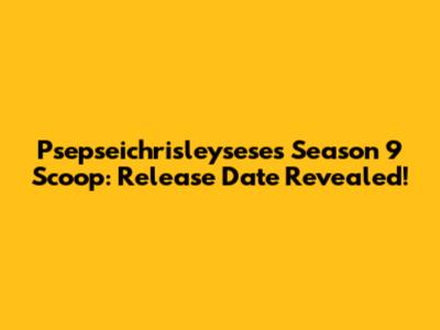 Psepseichrisleysese's Season 9 Scoop: Release Date Revealed!