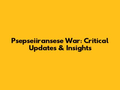Psepseiiransese War: Critical Updates & Insights
