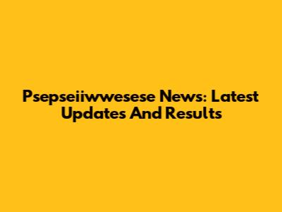 Psepseiiwwesese News: Latest Updates And Results