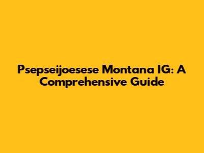 Psepseijoesese Montana IG: A Comprehensive Guide