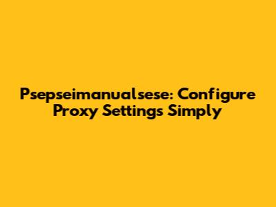 Psepseimanualsese: Configure Proxy Settings Simply