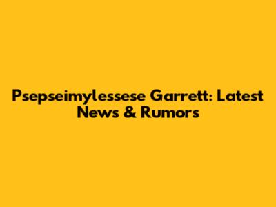Psepseimylessese Garrett: Latest News & Rumors