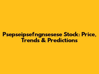 Psepseipsefngnsesese Stock: Price, Trends & Predictions