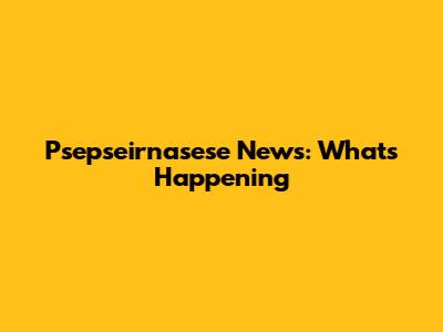 Psepseirnasese News: What's Happening