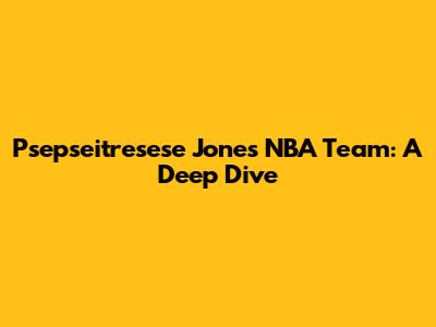 Psepseitresese Jones' NBA Team: A Deep Dive