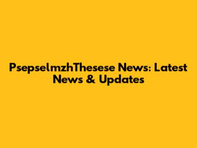 PsepselmzhThesese News: Latest News & Updates