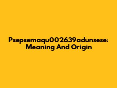 Psepsemaqu002639adunsese: Meaning And Origin