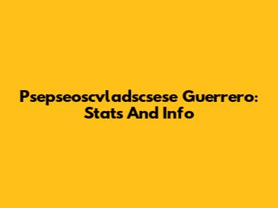 Psepseoscvladscsese Guerrero: Stats And Info