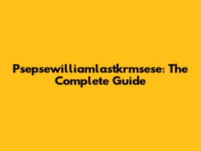 Psepsewilliamlastkrmsese: The Complete Guide