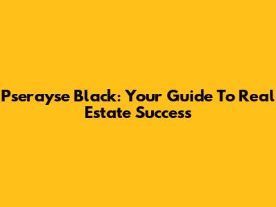 Pserayse Black: Your Guide To Real Estate Success