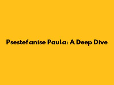 Psestefanise Paula: A Deep Dive
