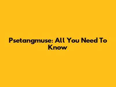 Psetangmuse: All You Need To Know