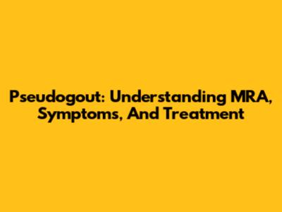 Pseudogout: Understanding MRA, Symptoms, And Treatment