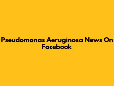 Pseudomonas Aeruginosa News On Facebook