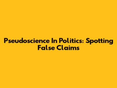 Pseudoscience In Politics: Spotting False Claims