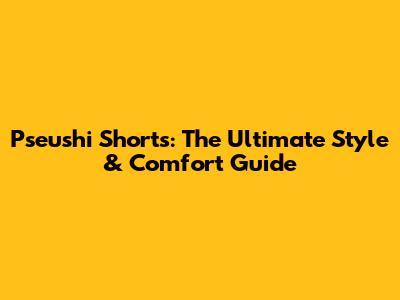 Pseushi Shorts: The Ultimate Style & Comfort Guide