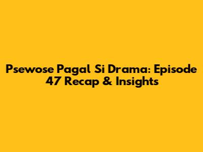 Psewose Pagal Si Drama: Episode 47 Recap & Insights