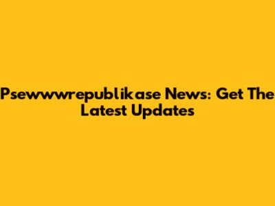 Psewwwrepublikase News: Get The Latest Updates