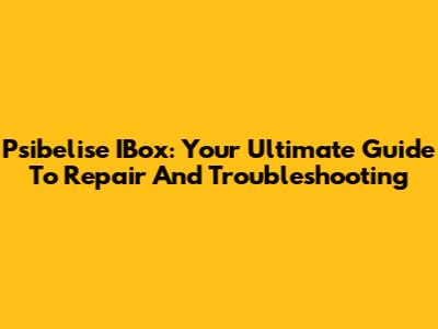 Psibelise IBox: Your Ultimate Guide To Repair And Troubleshooting