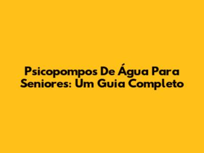 Psicopompos De Água Para Seniores: Um Guia Completo