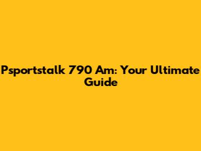Psportstalk 790 Am: Your Ultimate Guide