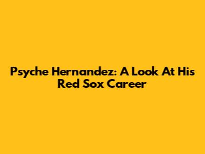 Psyche Hernandez: A Look At His Red Sox Career