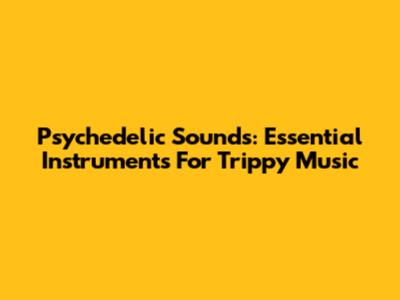 Psychedelic Sounds: Essential Instruments For Trippy Music
