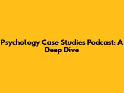 Psychology Case Studies Podcast: A Deep Dive