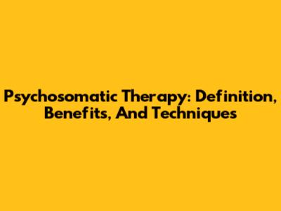 Psychosomatic Therapy: Definition, Benefits, And Techniques