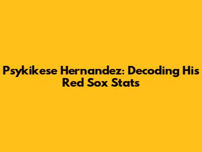 Psykikese Hernandez: Decoding His Red Sox Stats
