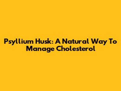 Psyllium Husk: A Natural Way To Manage Cholesterol